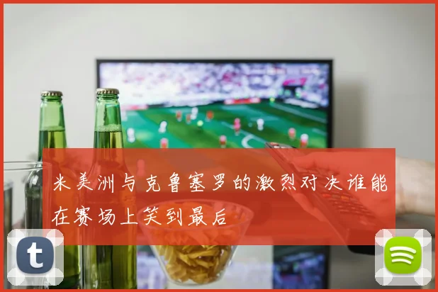 米美洲与克鲁塞罗的激烈对决谁能在赛场上笑到最后