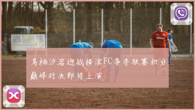 鸟栖沙岩迎战横滨FC争夺联赛积分巅峰对决即将上演