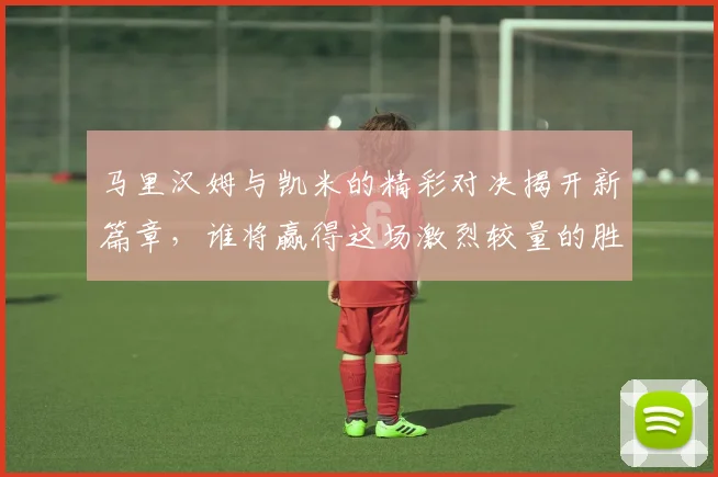 马里汉姆与凯米的精彩对决揭开新篇章，谁将赢得这场激烈较量的胜利