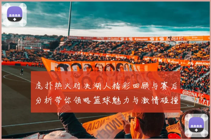 虎扑热火对决湖人精彩回顾与赛后分析带你领略篮球魅力与激情碰撞