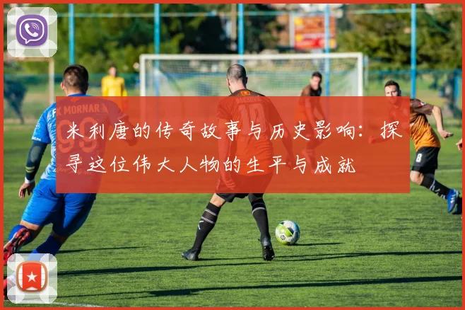 米利唐的传奇故事与历史影响：探寻这位伟大人物的生平与成就