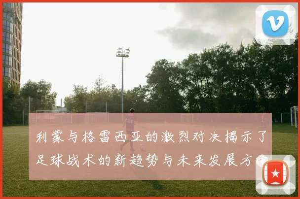 利蒙与格雷西亚的激烈对决揭示了足球战术的新趋势与未来发展方向